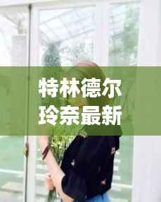 特林德尔玲奈最新照片揭秘,小巷深处的独特魅力之旅