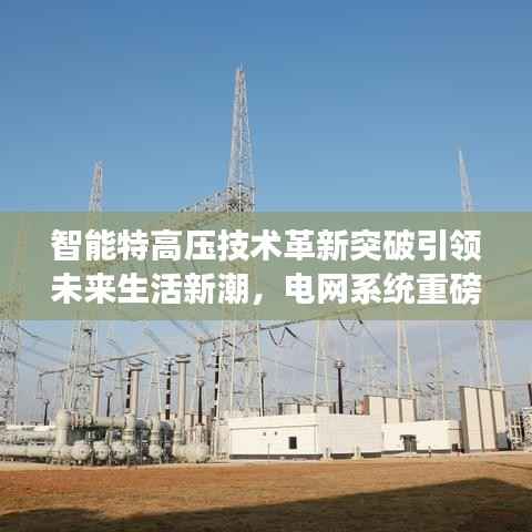 智能特高压技术革新突破引领未来生活新潮,电网系统重磅发布最新消息