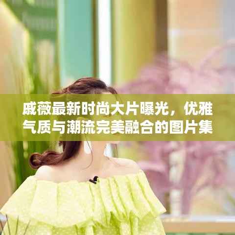 戚薇最新时尚大片曝光,优雅气质与潮流完美融合的图片集欣赏