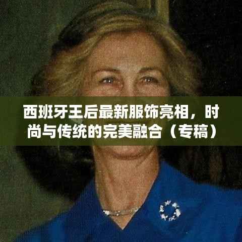 西班牙王后最新服饰亮相,时尚与传统的完美融合(专稿)