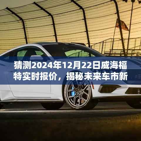 揭秘未来车市新宠,福特威海车型预测报价与前沿科技体验(2024年12月22日实时报价)