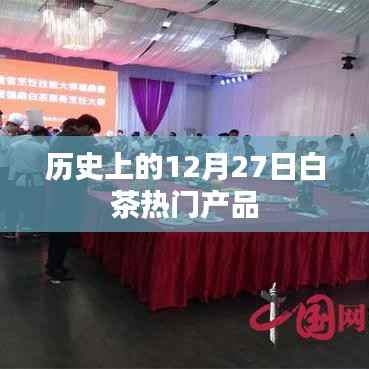 白茶热门产品揭秘,历史上的十二月二十七日回顾