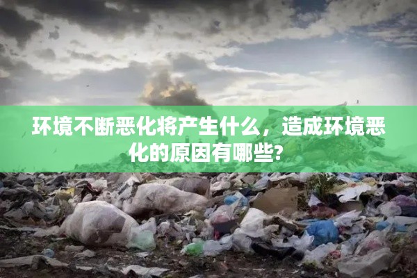环境不断恶化将产生什么,造成环境恶化的原因有哪些?