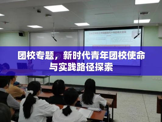 团校专题,新时代青年团校使命与实践路径探索