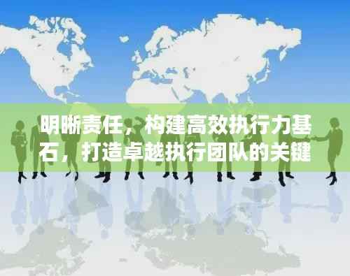 明晰责任,构建高效执行力基石,打造卓越执行团队的关键要素