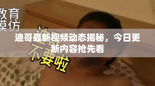 迪哥最新视频动态揭秘,今日更新内容抢先看