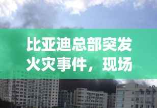 比亚迪总部突发火灾事件,现场情况紧急,起火原因待查