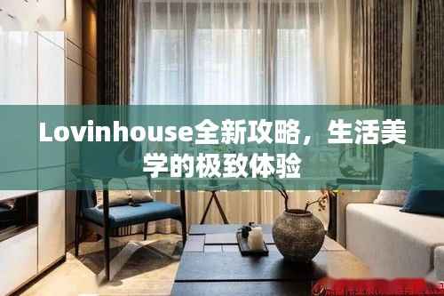 Lovinhouse全新攻略,生活美学的极致体验
