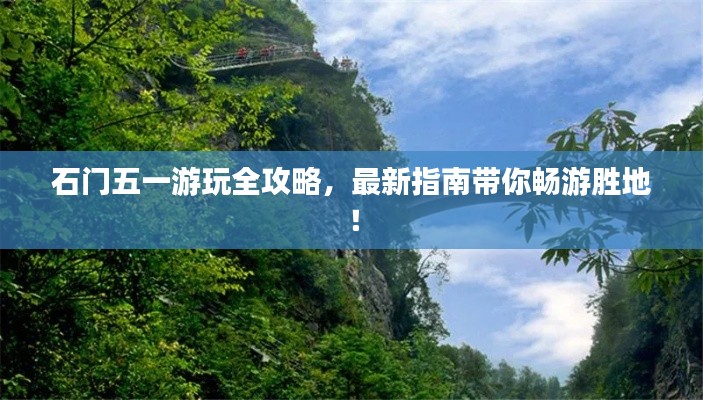石门五一游玩全攻略，最新指南带你畅游胜地！