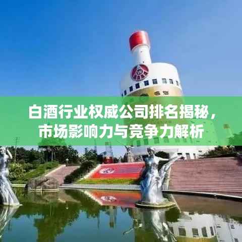 白酒行业权威公司排名揭秘,市场影响力与竞争力解析