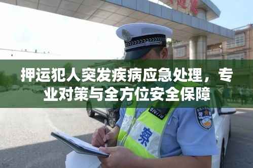 押运犯人突发疾病应急处理,专业对策与全方位安全保障