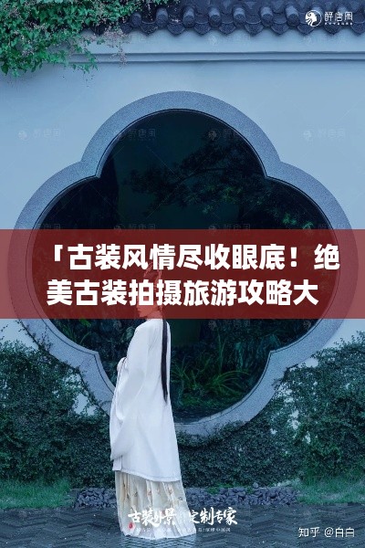 「古装风情尽收眼底!绝美古装拍摄旅游攻略大揭秘」