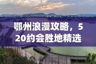 鄂州浪漫攻略，520约会胜地精选指南