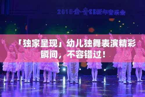 「独家呈现」幼儿独舞表演精彩瞬间，不容错过！