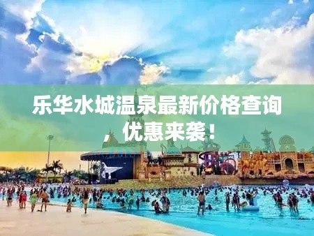 乐华水城温泉最新价格查询,优惠来袭!