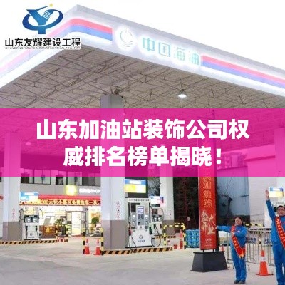 山东加油站装饰公司权威排名榜单揭晓!
