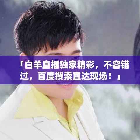 「白羊直播独家精彩,不容错过,百度搜索直达现场!」