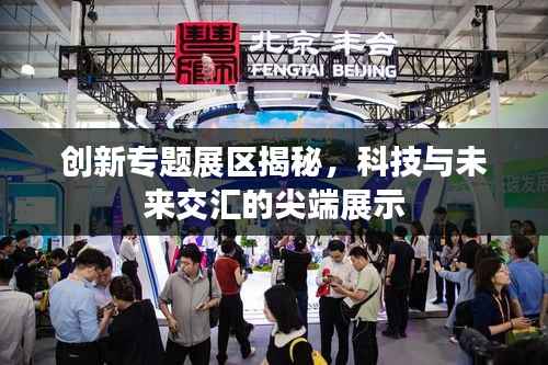 创新专题展区揭秘,科技与未来交汇的尖端展示