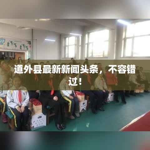 道外县最新新闻头条,不容错过!
