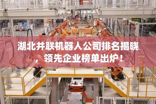 湖北并联机器人公司排名揭晓,领先企业榜单出炉!