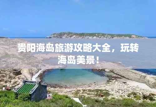 贵阳海岛旅游攻略大全,玩转海岛美景!