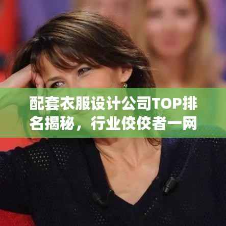 配套衣服设计公司TOP排名揭秘,行业佼佼者一网打尽!