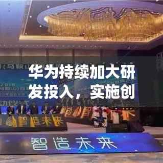 华为持续加大研发投入,实施创新驱动发展战略,引领科技前沿