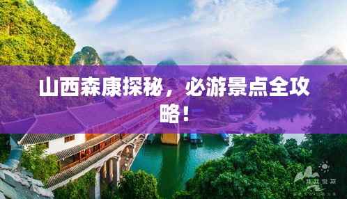 山西森康探秘,必游景点全攻略!