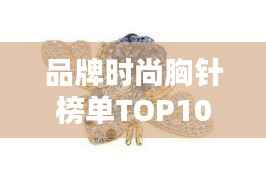 品牌时尚胸针榜单TOP10,引领潮流的十大胸针品牌推荐