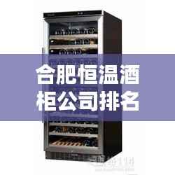 合肥恒温酒柜公司排名揭晓,优质企业榜单不容错过!