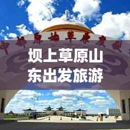 坝上草原山东出发旅游攻略,深度体验草原魅力