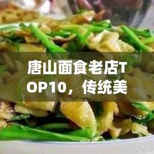 唐山面食老店TOP10,传统美食璀璨之旅