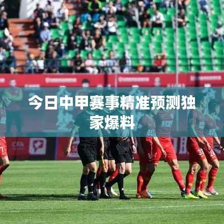 今日中甲赛事精准预测独家爆料