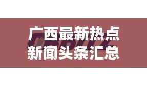 广西最新热点新闻头条汇总今日动态