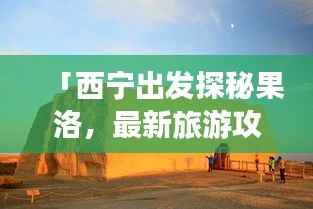 「西宁出发探秘果洛，最新旅游攻略大揭秘！」