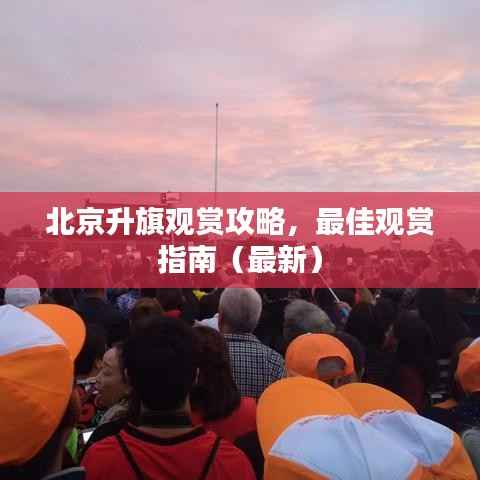 北京升旗观赏攻略,最佳观赏指南(最新)