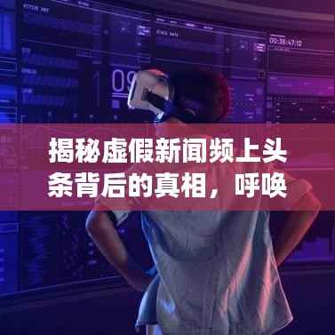 揭秘虚假新闻频上头条背后的真相,呼唤真实报道的回归