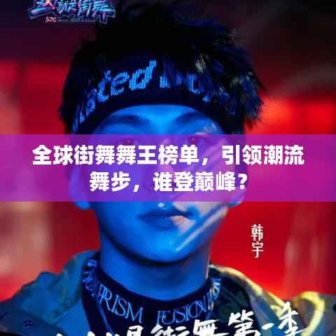 全球街舞舞王榜单,引领潮流舞步,谁登巅峰?