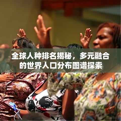 全球人种排名揭秘,多元融合的世界人口分布图谱探索