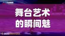 舞台艺术的瞬间魅力,演出专题摄影记录精彩瞬间