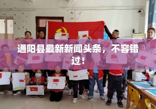 通阳县最新新闻头条,不容错过!