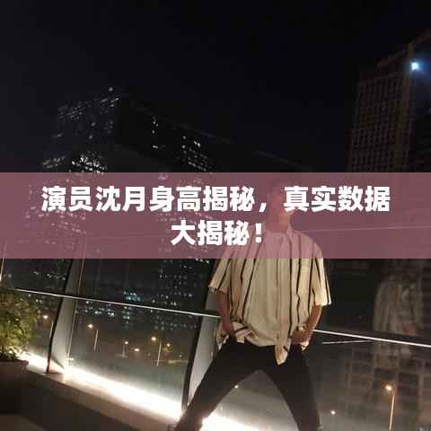 演员沈月身高揭秘,真实数据大揭秘!