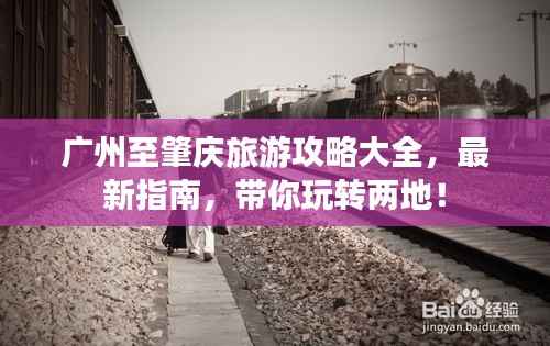 广州至肇庆旅游攻略大全，最新指南，带你玩转两地！