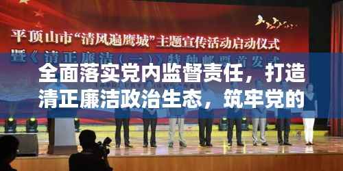 全面落实党内监督责任,打造清正廉洁政治生态,筑牢党的执政根基