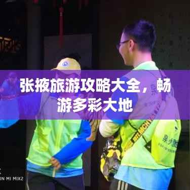 张掖旅游攻略大全,畅游多彩大地