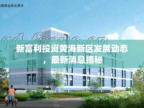 新富利投资黄海新区发展动态,最新消息揭秘