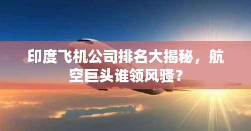 印度飞机公司排名大揭秘，航空巨头谁领风骚？