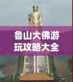 鲁山大佛游玩攻略大全,探秘神秘景点,享受别样体验!