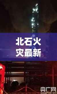 北石火灾最新进展,今日视频解读火情及全力救援行动