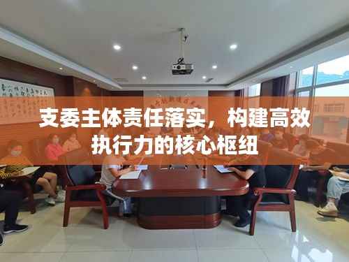 支委主体责任落实,构建高效执行力的核心枢纽